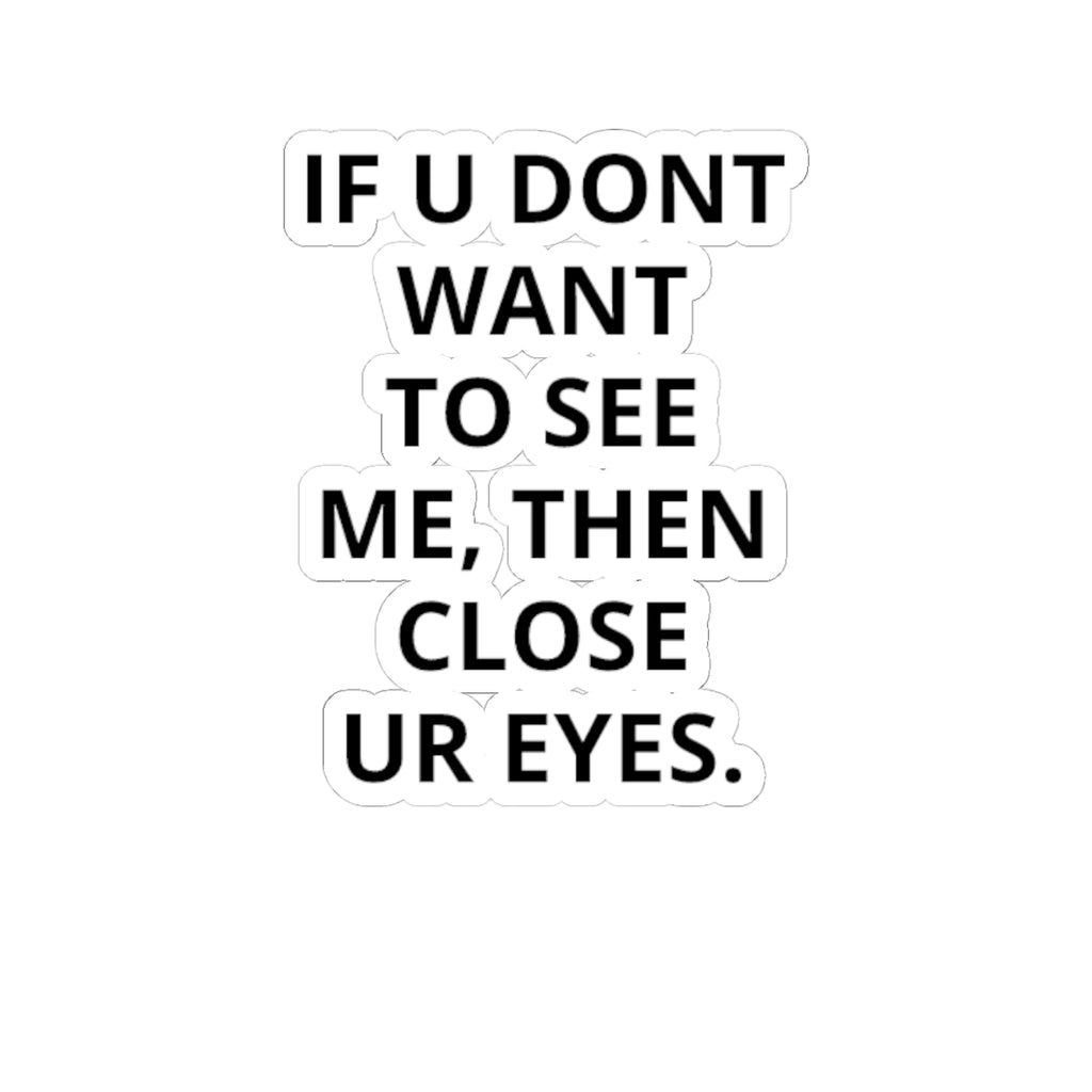 Kiss-Cut Sticker — "IF U DONT WANT TO SEE ME, THEN CLOSE UR EYES." Bold Text Decal